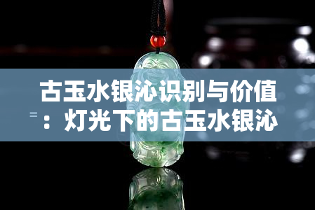 古玉水银沁识别与价值：灯光下的古玉水银沁颜色及与其他玉石老提油的区别