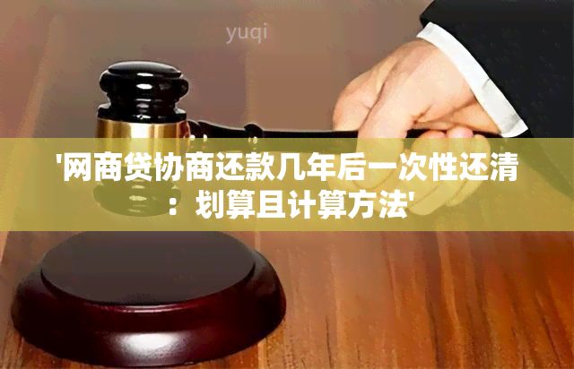 '网商贷协商还款几年后一次性还清：划算且计算方法'