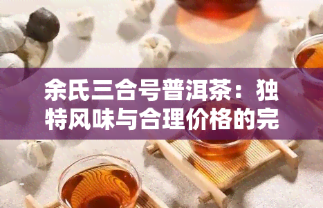 余氏三合号普洱茶：独特风味与合理价格的完美结合