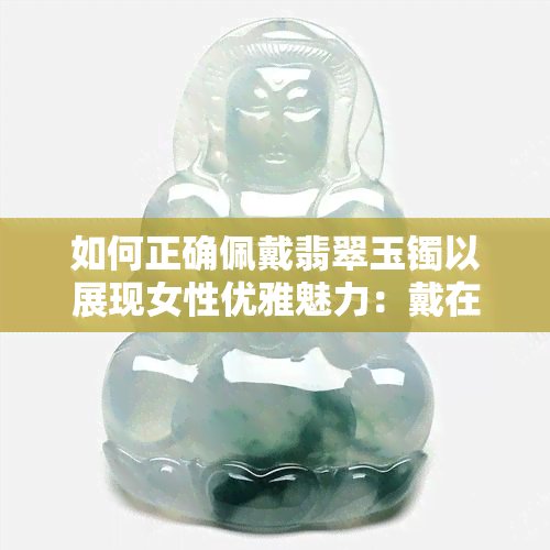 如何正确佩戴翡翠玉镯以展现女性优雅魅力：戴在手上是否真的需要开光？