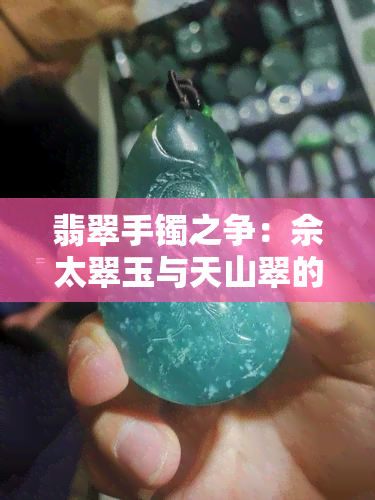 翡翠手镯之争：佘太翠玉与天山翠的独特魅力对比