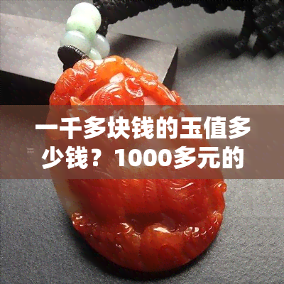 一千多块钱的玉值多少钱？1000多元的玉真吗？值得购买吗？