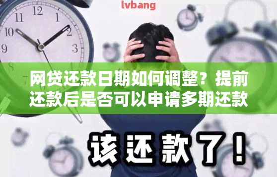 网贷还款日期如何调整？提前还款后是否可以申请多期还款？