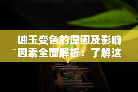 岫玉变色的原因及影响因素全面解析：了解这一关键现象的背后