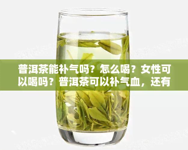 普洱茶能补气吗？怎么喝？女性可以喝吗？普洱茶可以补气血，还有哪些功效？