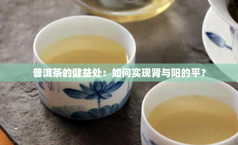 普洱茶的健益处：如何实现肾与阳的平？