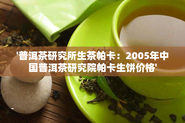 '普洱茶研究所生茶帕卡：2005年中国普洱茶研究院帕卡生饼价格'