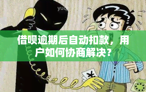 借呗逾期后自动扣款，用户如何协商解决？