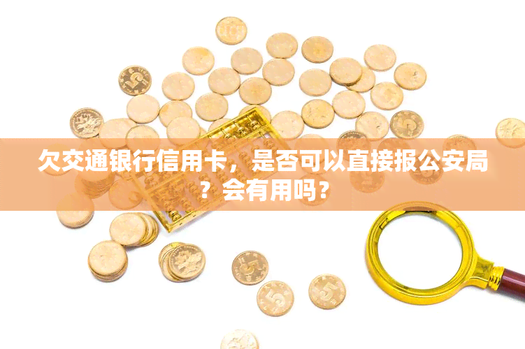 欠交通银行信用卡，是否可以直接报公安局？会有用吗？