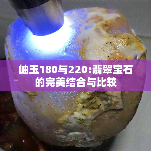 岫玉180与220:翡翠宝石的完美结合与比较