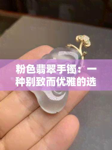 粉色翡翠手镯：一种别致而优雅的选择，你值得拥有吗？