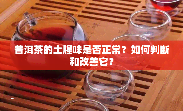 普洱茶的土腥味是否正常？如何判断和改善它？