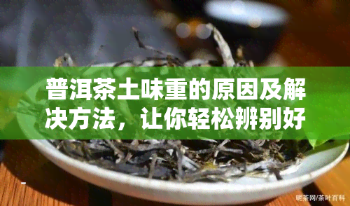 普洱茶土味重的原因及解决方法，让你轻松辨别好茶与次品！