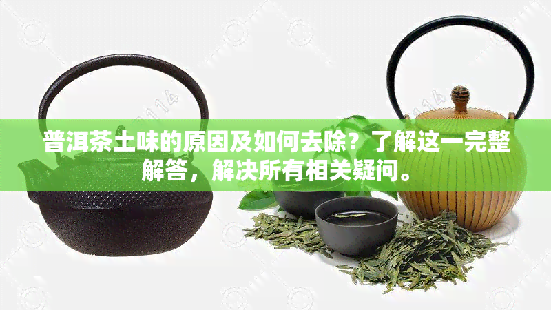 普洱茶土味的原因及如何去除？了解这一完整解答，解决所有相关疑问。