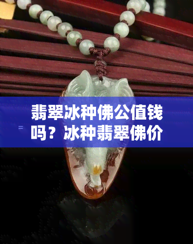 翡翠冰种佛公值钱吗？冰种翡翠佛价钱多少，冰种翡翠玉佛价值如何？