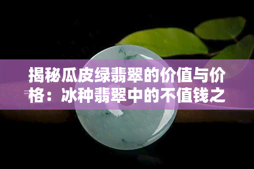 揭秘瓜皮绿翡翠的价值与价格：冰种翡翠中的不值钱之物？