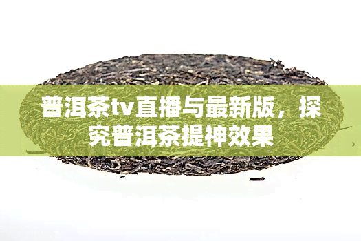 普洱茶tv直播与最新版，探究普洱茶提神效果