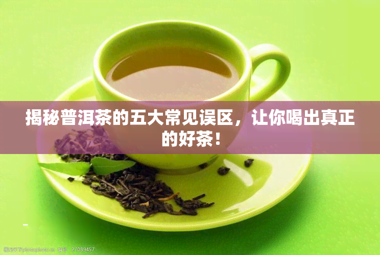 揭秘普洱茶的五大常见误区，让你喝出真正的好茶！