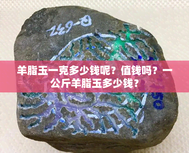 羊脂玉一克多少钱呢？值钱吗？一公斤羊脂玉多少钱？