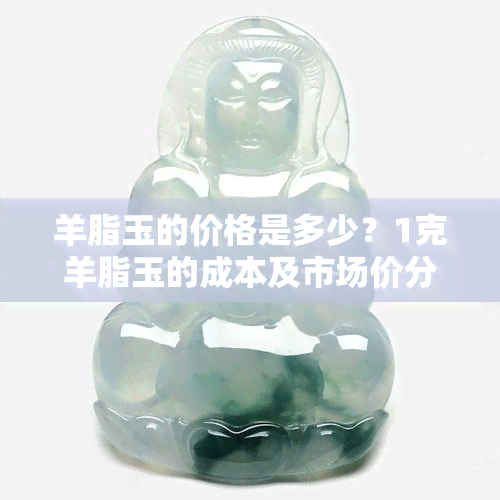 羊脂玉的价格是多少？1克羊脂玉的成本及市场价分析