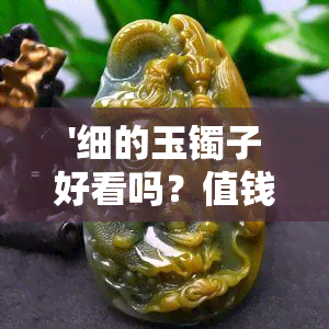 '细的玉镯子好看吗？值钱吗？值得买吗？细的玉镯子的种类和名称是什么？'