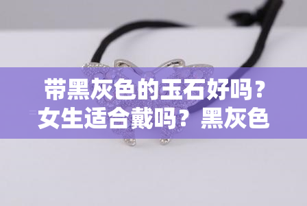 带黑灰色的玉石好吗？女生适合戴吗？黑灰色的玉石是什么玉？价值如何？