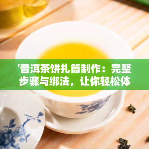 '普洱茶饼扎筒制作：完整步骤与绑法，让你轻松体验古法魅力'