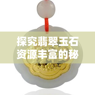 探究翡翠玉石资源丰富的秘密，以及广西地区玉石产业的发展前景