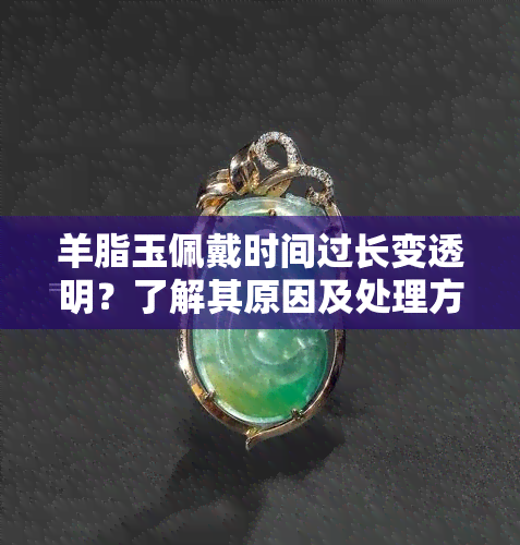 羊脂玉佩戴时间过长变透明？了解其原因及处理方法