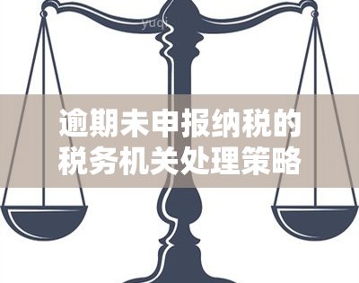 逾期未申报纳税的税务机关处理策略探讨