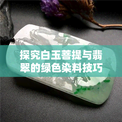 探究白玉菩提与翡翠的绿色染料技巧：一款独特的手工艺品制作方法