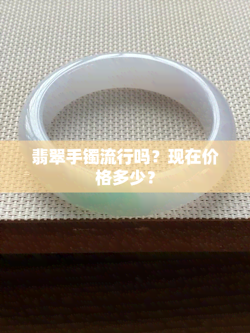 翡翠手镯流行吗？现在价格多少？