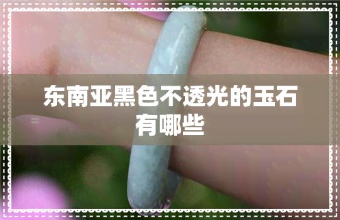 东南亚黑色不透光的玉石有哪些