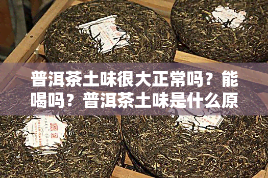 普洱茶土味很大正常吗？能喝吗？普洱茶土味是什么原因，喝起来有土味。