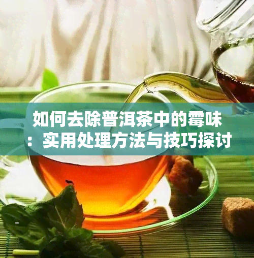 如何去除普洱茶中的霉味：实用处理方法与技巧探讨