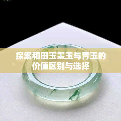 探索和田玉墨玉与青玉的价值区别与选择