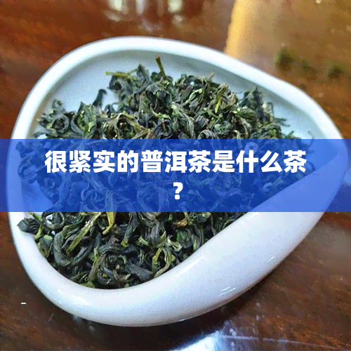 很紧实的普洱茶是什么茶？