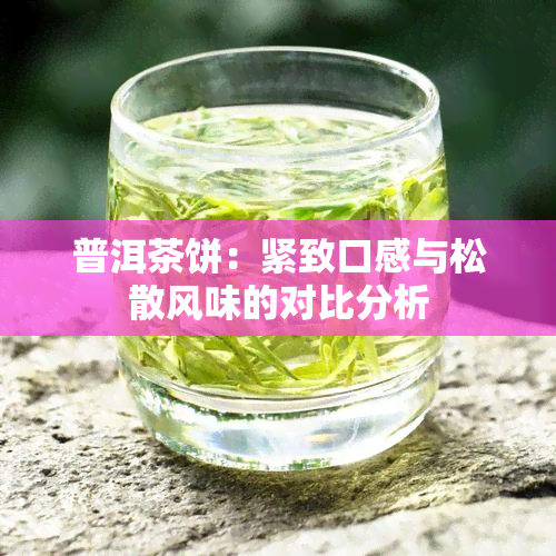 普洱茶饼：紧致口感与松散风味的对比分析