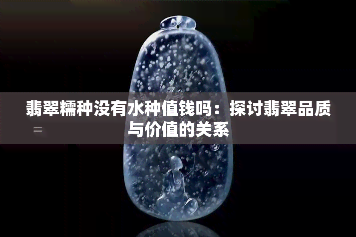 翡翠糯种没有水种值钱吗：探讨翡翠品质与价值的关系