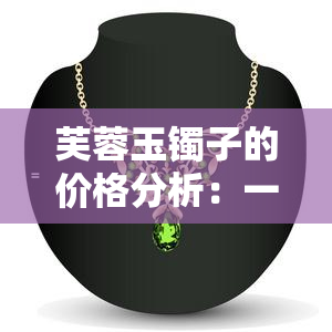 芙蓉玉镯子的价格分析：一百元是否值得购买？