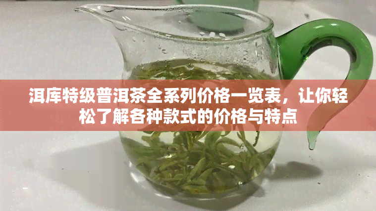 洱库特级普洱茶全系列价格一览表，让你轻松了解各种款式的价格与特点