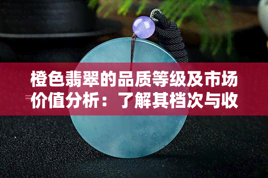 橙色翡翠的品质等级及市场价值分析：了解其档次与收藏潜力