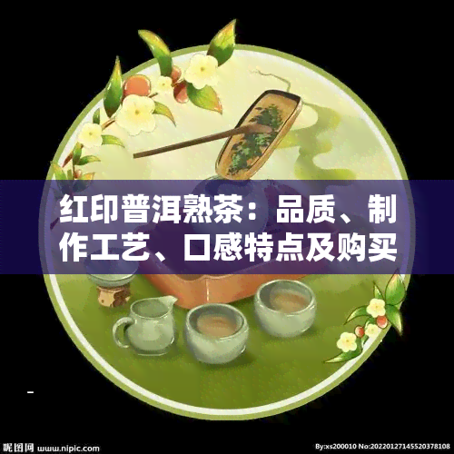 红印普洱熟茶：品质、制作工艺、口感特点及购买指南