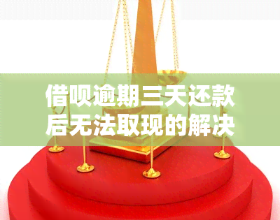 借呗逾期三天还款后无法取现的解决方法及资讯