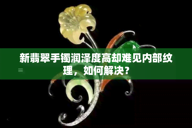 新翡翠手镯润泽度高却难见内部纹理，如何解决？