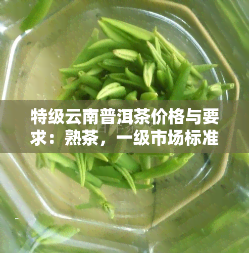 特级云南普洱茶价格与要求：熟茶，一级市场标准与含义