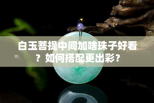 白玉菩提中间加啥珠子好看？如何搭配更出彩？