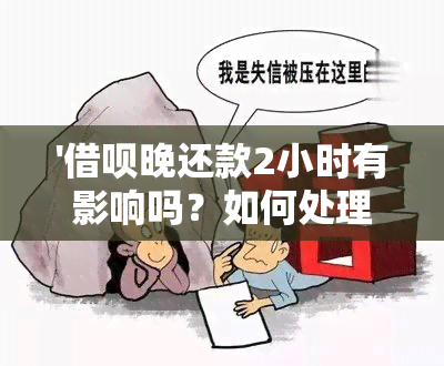 '借呗晚还款2小时有影响吗？如何处理？'