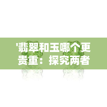 '翡翠和玉哪个更贵重：探究两者的价值比较'