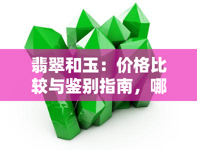 翡翠和玉：价格比较与鉴别指南，哪个更值得投资？